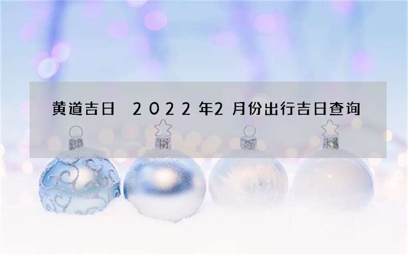 黄道吉日 2022年2月份出行吉日查询